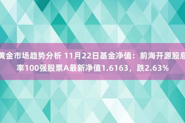 黄金市场趋势分析 11月22日基金净值：前海开源股息率100强股票A最新净值1.6163，跌2.63%