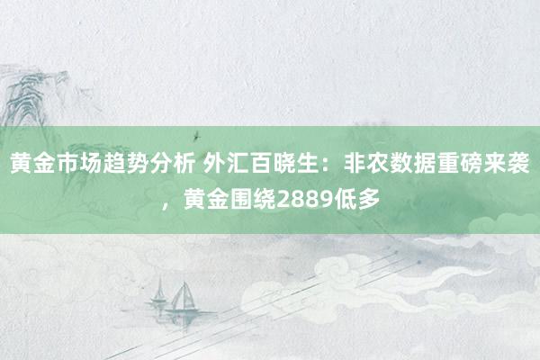 黄金市场趋势分析 外汇百晓生：非农数据重磅来袭，黄金围绕2889低多