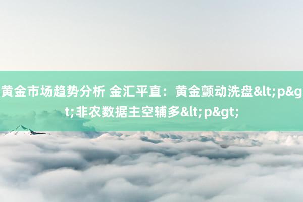 黄金市场趋势分析 金汇平直：黄金颤动洗盘<p>非农数据主空辅多<p>