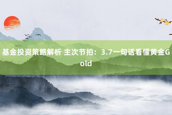 基金投资策略解析 主次节拍：3.7一句话看懂黄金Gold