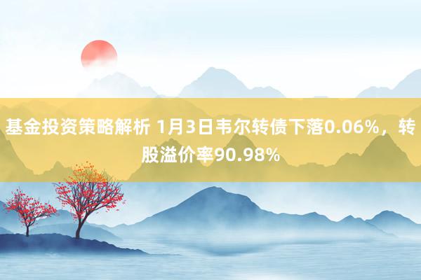 基金投资策略解析 1月3日韦尔转债下落0.06%，转股溢价率90.98%