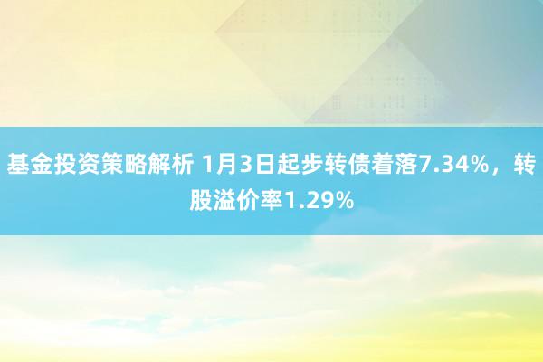 基金投资策略解析 1月3日起步转债着落7.34%，转股溢价率1.29%