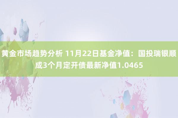 黄金市场趋势分析 11月22日基金净值：国投瑞银顺成3个月定开债最新净值1.0465