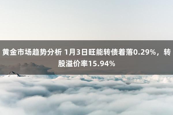 黄金市场趋势分析 1月3日旺能转债着落0.29%，转股溢价率15.94%