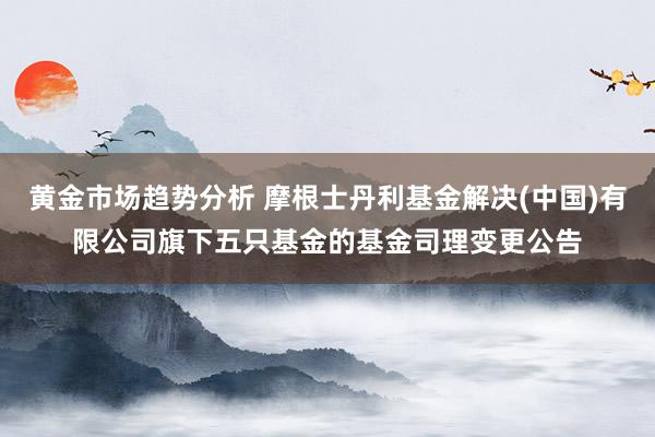 黄金市场趋势分析 摩根士丹利基金解决(中国)有限公司旗下五只基金的基金司理变更公告