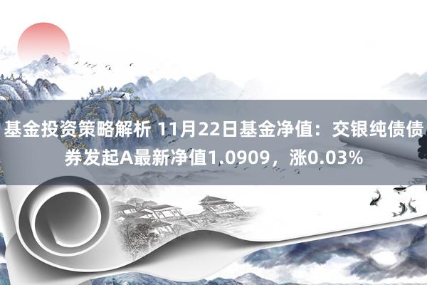 基金投资策略解析 11月22日基金净值：交银纯债债券发起A最新净值1.0909，涨0.03%