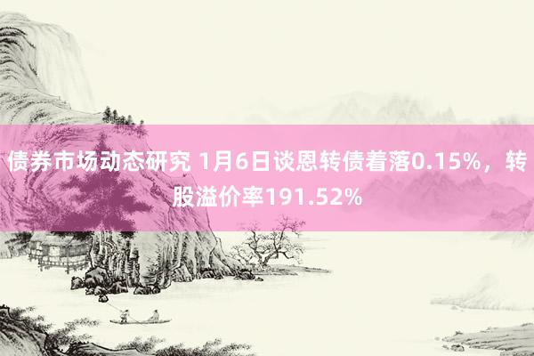 债券市场动态研究 1月6日谈恩转债着落0.15%，转股溢价率191.52%