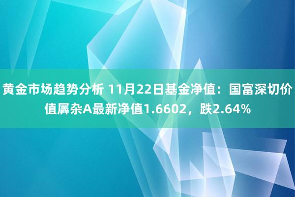 黄金市场趋势分析 11月22日基金净值：国富深切价值羼杂A最新净值1.6602，跌2.64%