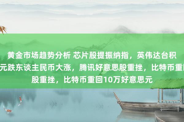 黄金市场趋势分析 芯片股提振纳指，英伟达台积电新高，好意思元跌东谈主民币大涨，腾讯好意思股重挫，比特币重回10万好意思元