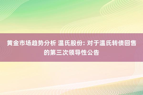 黄金市场趋势分析 温氏股份: 对于温氏转债回售的第三次领导性公告