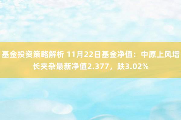 基金投资策略解析 11月22日基金净值：中原上风增长夹杂最新净值2.377，跌3.02%