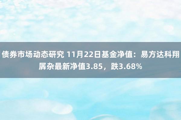 债券市场动态研究 11月22日基金净值：易方达科翔羼杂最新净值3.85，跌3.68%