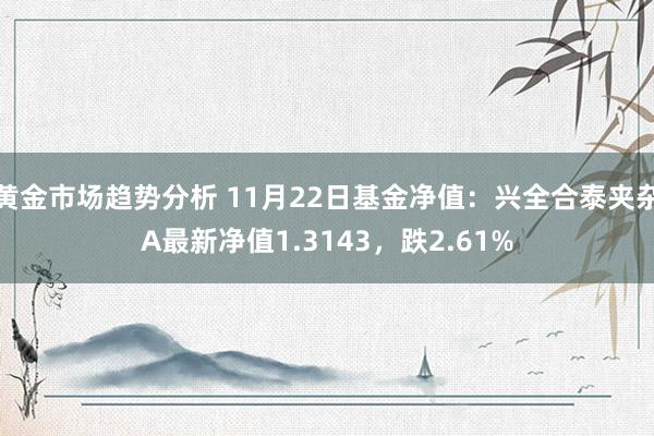 黄金市场趋势分析 11月22日基金净值：兴全合泰夹杂A最新净值1.3143，跌2.61%