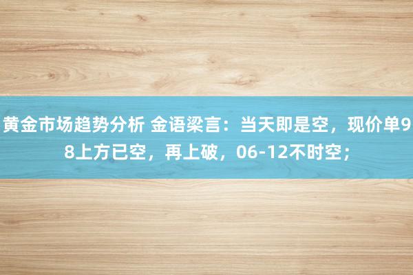 黄金市场趋势分析 金语梁言：当天即是空，现价单98上方已空，再上破，06-12不时空；