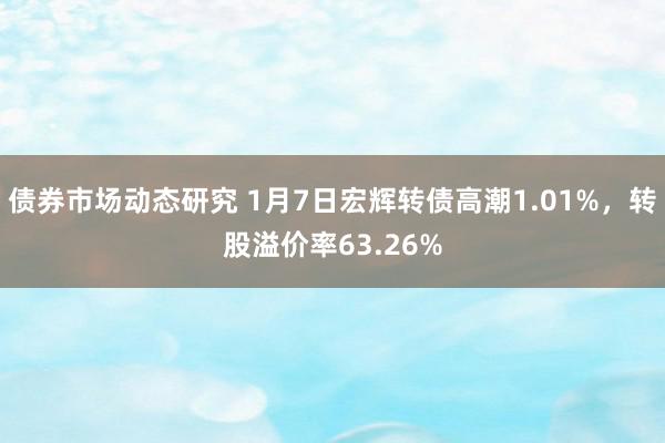 债券市场动态研究 1月7日宏辉转债高潮1.01%，转股溢价率63.26%