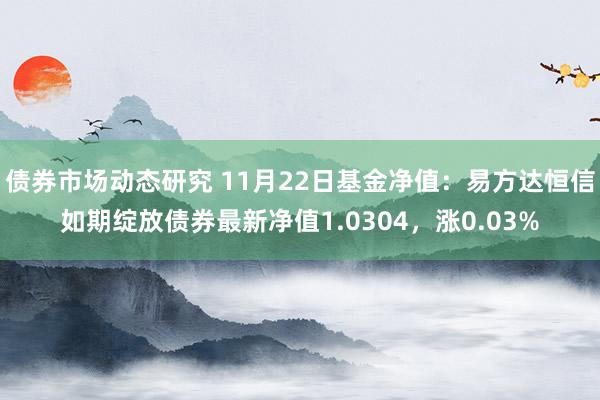 债券市场动态研究 11月22日基金净值：易方达恒信如期绽放债券最新净值1.0304，涨0.03%