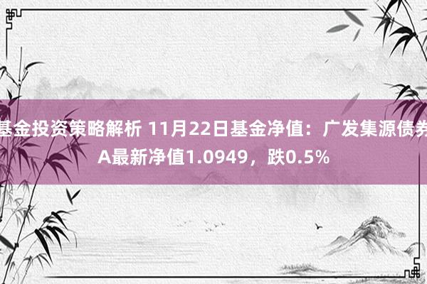 基金投资策略解析 11月22日基金净值：广发集源债券A最新净值1.0949，跌0.5%