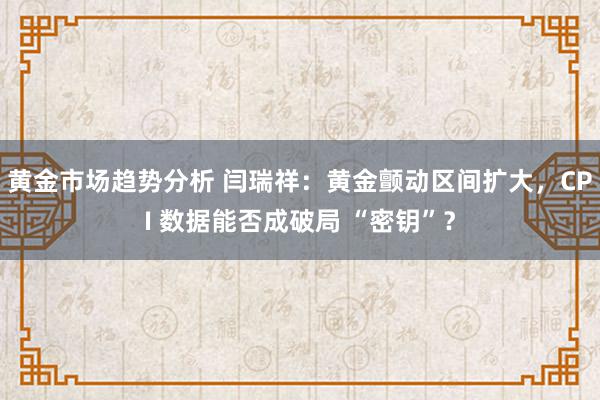 黄金市场趋势分析 闫瑞祥：黄金颤动区间扩大，CPI 数据能否成破局 “密钥”？