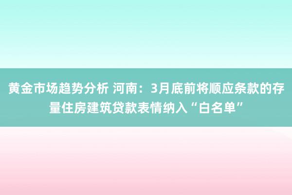 黄金市场趋势分析 河南：3月底前将顺应条款的存量住房建筑贷款表情纳入“白名单”