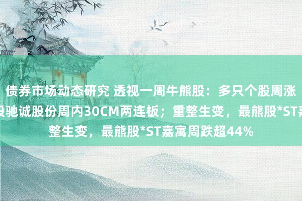 债券市场动态研究 透视一周牛熊股：多只个股周涨逾60%，最牛股驰诚股份周内30CM两连板；重整生变，最熊股*ST嘉寓周跌超44%