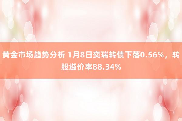 黄金市场趋势分析 1月8日奕瑞转债下落0.56%，转股溢价率88.34%