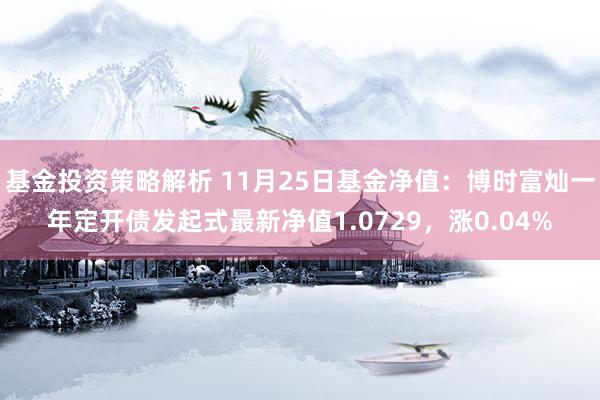 基金投资策略解析 11月25日基金净值：博时富灿一年定开债发起式最新净值1.0729，涨0.04%