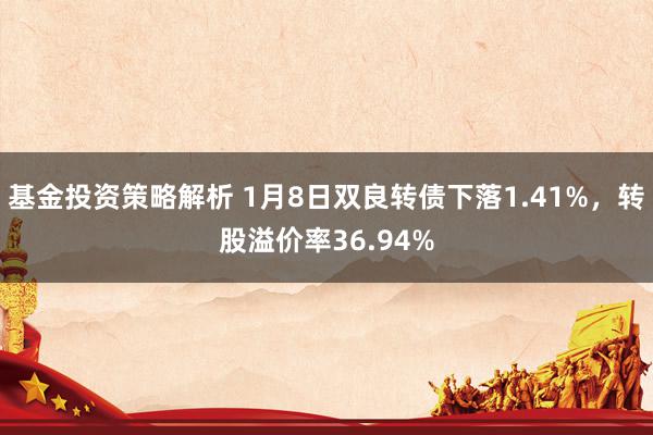 基金投资策略解析 1月8日双良转债下落1.41%，转股溢价率36.94%