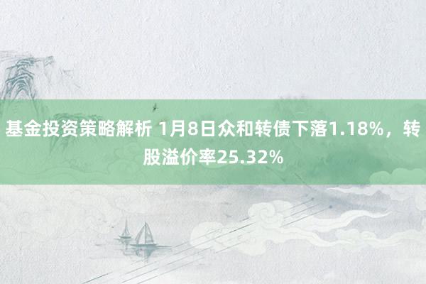 基金投资策略解析 1月8日众和转债下落1.18%，转股溢价率25.32%