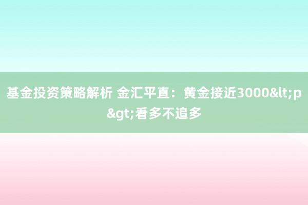 基金投资策略解析 金汇平直：黄金接近3000<p>看多不追多