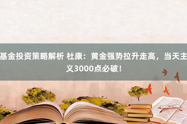 基金投资策略解析 杜康：黄金强势拉升走高，当天主义3000点必破！