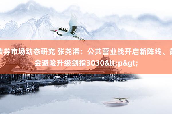 债券市场动态研究 张尧浠：公共营业战开启新阵线、黄金避险升级剑指3030<p>