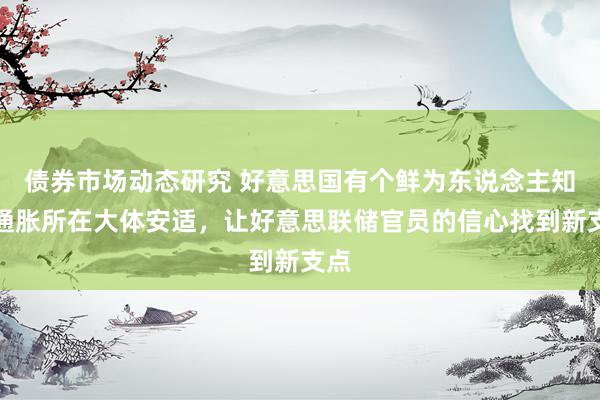 债券市场动态研究 好意思国有个鲜为东说念主知的通胀所在大体安适，让好意思联储官员的信心找到新支点