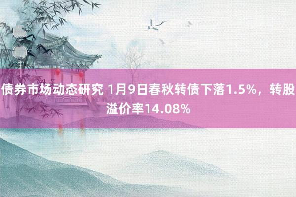 债券市场动态研究 1月9日春秋转债下落1.5%，转股溢价率14.08%