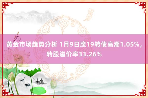 黄金市场趋势分析 1月9日鹰19转债高潮1.05%，转股溢价率33.26%