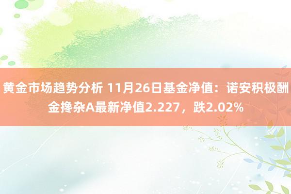 黄金市场趋势分析 11月26日基金净值：诺安积极酬金搀杂A最新净值2.227，跌2.02%