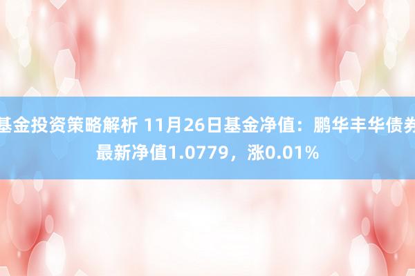 基金投资策略解析 11月26日基金净值：鹏华丰华债券最新净值1.0779，涨0.01%