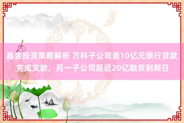 基金投资策略解析 万科子公司逾10亿元银行贷款完成支款，另一子公司延迟20亿融资到期日