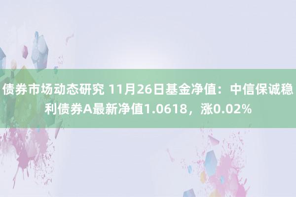 债券市场动态研究 11月26日基金净值：中信保诚稳利债券A最新净值1.0618，涨0.02%