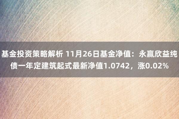 基金投资策略解析 11月26日基金净值：永赢欣益纯债一年定建筑起式最新净值1.0742，涨0.02%