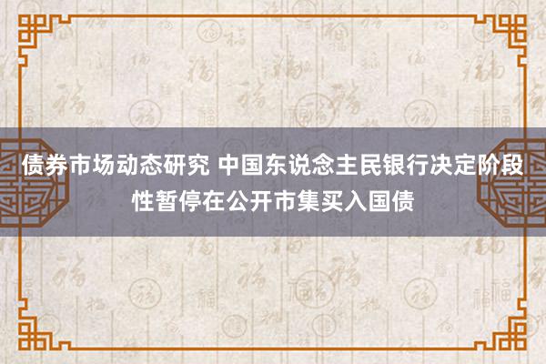 债券市场动态研究 中国东说念主民银行决定阶段性暂停在公开市集买入国债