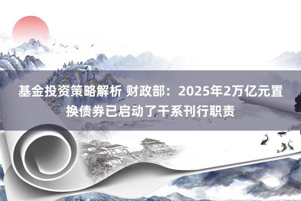 基金投资策略解析 财政部：2025年2万亿元置换债券已启动了干系刊行职责