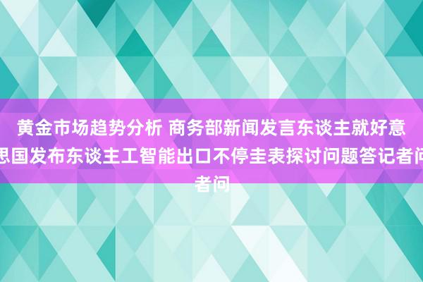 黄金市场趋势分析 商务部新闻发言东谈主就好意思国发布东谈主工智能出口不停圭表探讨问题答记者问