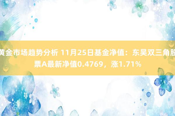 黄金市场趋势分析 11月25日基金净值：东吴双三角股票A最新净值0.4769，涨1.71%