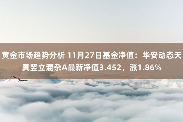 黄金市场趋势分析 11月27日基金净值：华安动态天真竖立混杂A最新净值3.452，涨1.86%