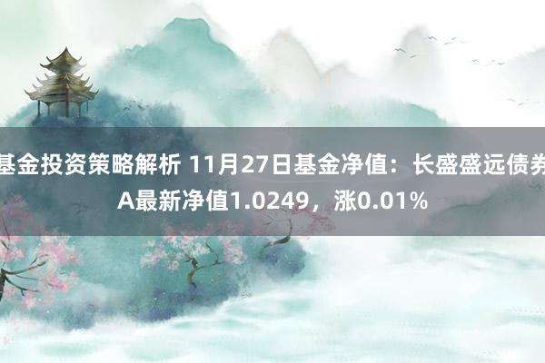 基金投资策略解析 11月27日基金净值：长盛盛远债券A最新净值1.0249，涨0.01%