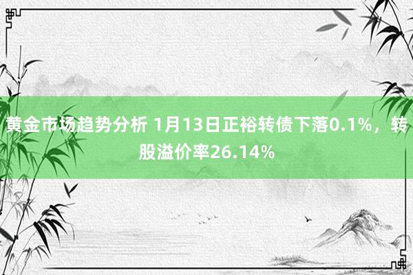 黄金市场趋势分析 1月13日正裕转债下落0.1%，转股溢价率26.14%