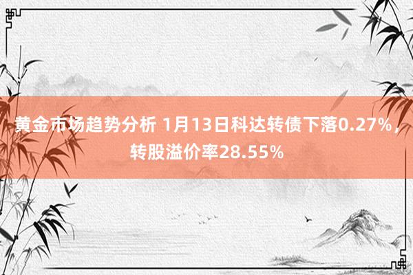 黄金市场趋势分析 1月13日科达转债下落0.27%，转股溢价率28.55%