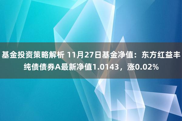 基金投资策略解析 11月27日基金净值：东方红益丰纯债债券A最新净值1.0143，涨0.02%