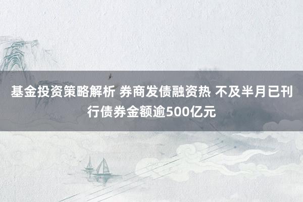 基金投资策略解析 券商发债融资热 不及半月已刊行债券金额逾500亿元