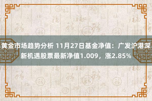 黄金市场趋势分析 11月27日基金净值：广发沪港深新机遇股票最新净值1.009，涨2.85%